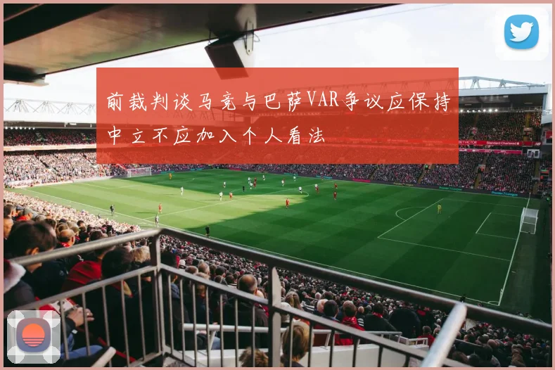 前裁判谈马竞与巴萨VAR争议应保持中立不应加入个人看法