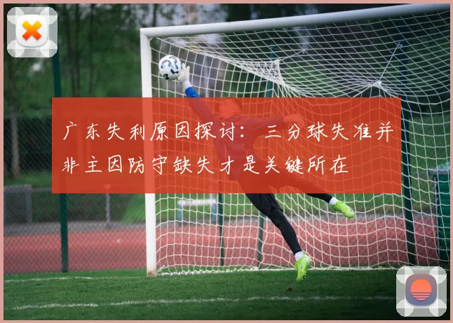 广东失利原因探讨：三分球失准并非主因防守缺失才是关键所在