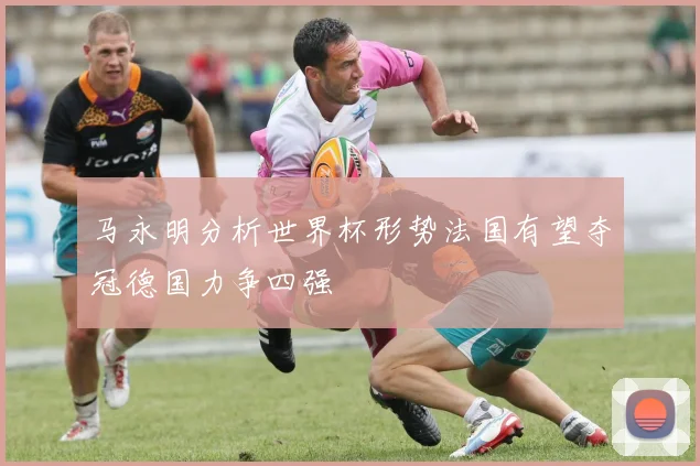 马永明分析世界杯形势法国有望夺冠德国力争四强