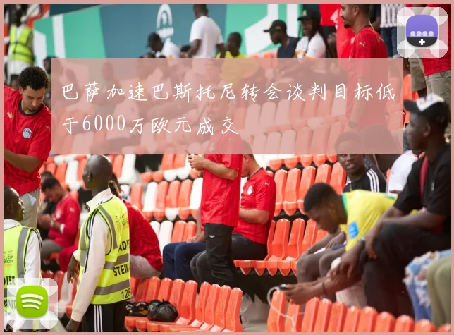 巴萨加速巴斯托尼转会谈判目标低于6000万欧元成交