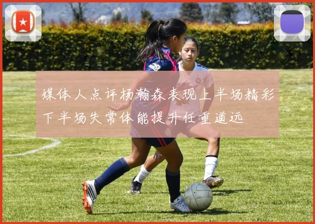 媒体人点评杨瀚森表现上半场精彩下半场失常体能提升任重道远