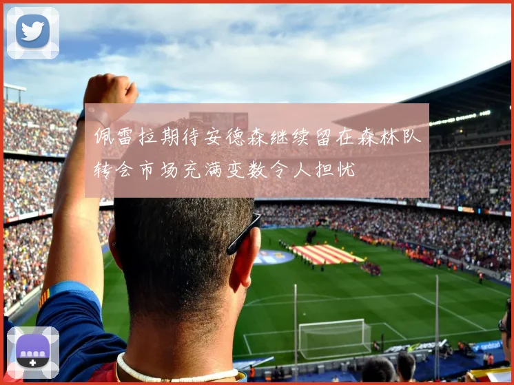 佩雷拉期待安德森继续留在森林队转会市场充满变数令人担忧