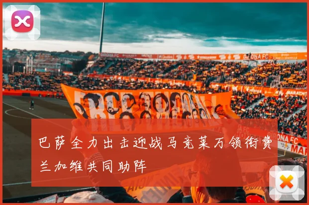 巴萨全力出击迎战马竞莱万领衔费兰加维共同助阵