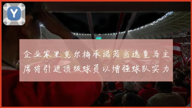 企业家里克尔梅承诺若当选皇马主席将引进顶级球员以增强球队实力