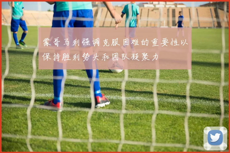 蒙哥马利强调克服困难的重要性以保持胜利势头和团队凝聚力