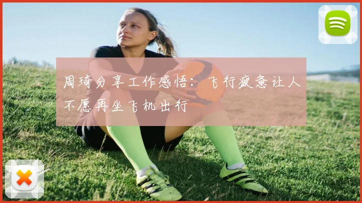 周琦分享工作感悟：飞行疲惫让人不愿再坐飞机出行