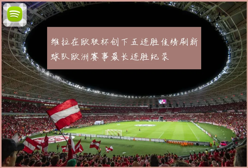 维拉在欧联杯创下五连胜佳绩刷新球队欧洲赛事最长连胜纪录