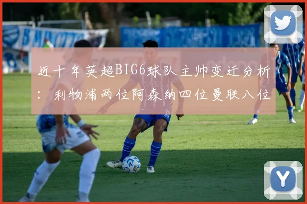 近十年英超BIG6球队主帅变迁分析：利物浦两位阿森纳四位曼联八位切尔西热刺十位