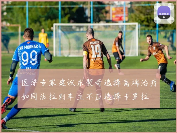 医学专家建议东契奇选择高端治疗如同法拉利车主不应选择卡罗拉