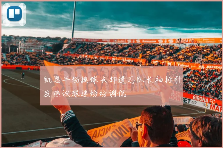 凯恩半场换球衣却遗忘队长袖标引发热议球迷纷纷调侃