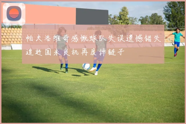 帕夫洛维奇感慨球队失误遗憾错失追赶国米良机再度掉链子