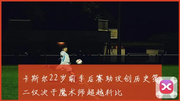 卡斯尔22岁前季后赛助攻创历史第二仅次于魔术师超越科比
