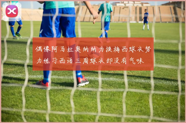 偶像阿马杜奥纳纳为换梅西球衣努力练习西语三周球衣却没有气味