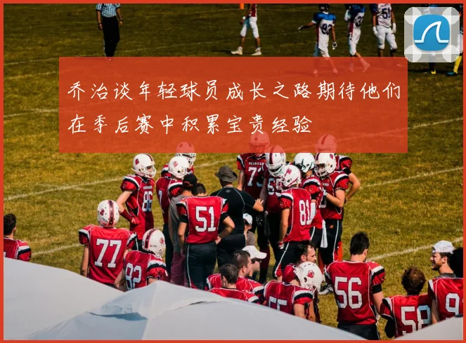 乔治谈年轻球员成长之路期待他们在季后赛中积累宝贵经验