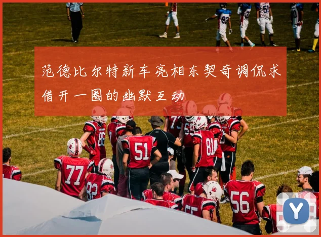 范德比尔特新车亮相东契奇调侃求借开一圈的幽默互动