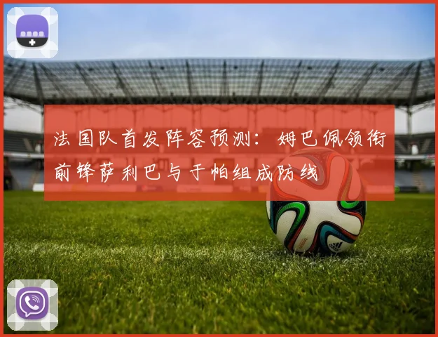 法国队首发阵容预测：姆巴佩领衔前锋萨利巴与于帕组成防线