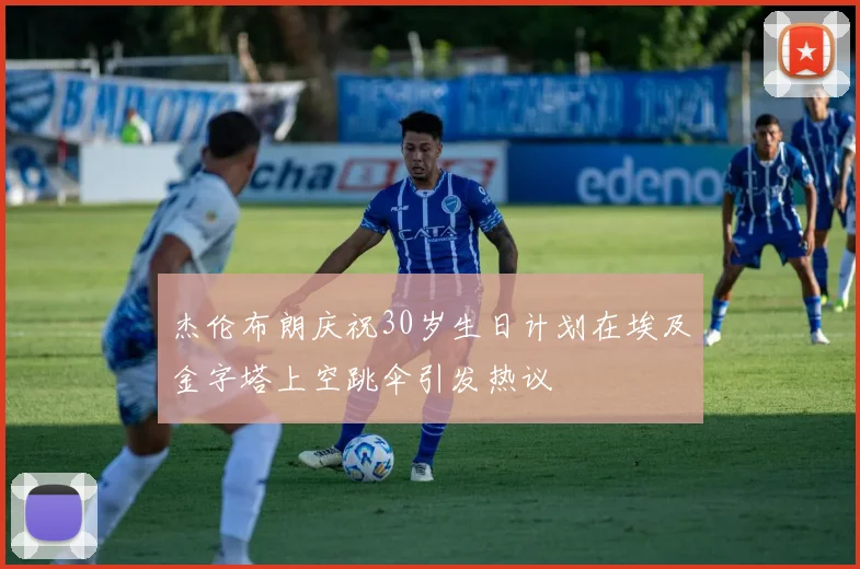 杰伦布朗庆祝30岁生日计划在埃及金字塔上空跳伞引发热议
