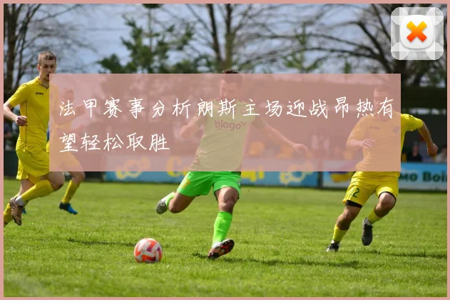 法甲赛事分析朗斯主场迎战昂热有望轻松取胜