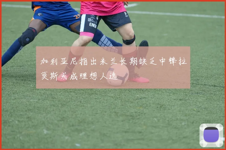 加利亚尼指出米兰长期缺乏中锋拉莫斯或成理想人选
