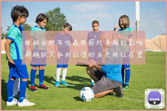 铁林分析布伦森降薪对争冠的影响超越欧文和利拉德的历史地位在望