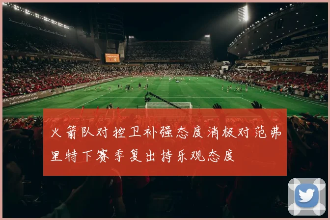 火箭队对控卫补强态度消极对范弗里特下赛季复出持乐观态度