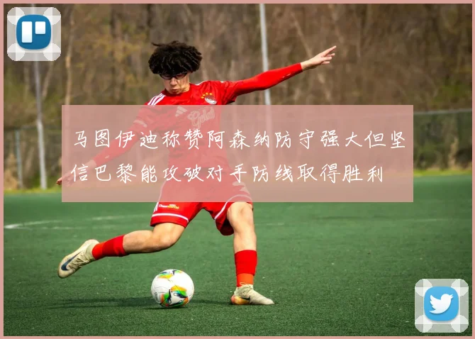马图伊迪称赞阿森纳防守强大但坚信巴黎能攻破对手防线取得胜利