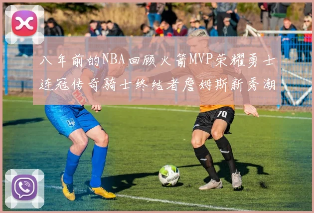 八年前的NBA回顾火箭MVP荣耀勇士连冠传奇骑士终结者詹姆斯新秀潮流涌动