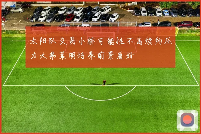 太阳队交易小桥可能性不高续约压力大弗莱明培养前景看好