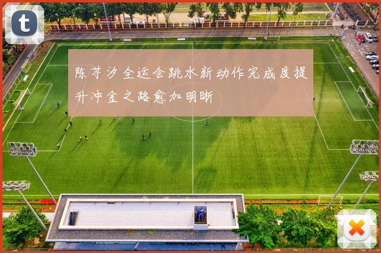 陈芋汐全运会跳水新动作完成度提升冲金之路愈加明晰