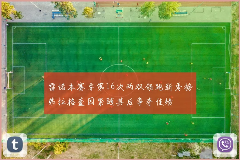 雷诺本赛季第16次两双领跑新秀榜弗拉格奎因紧随其后争夺佳绩