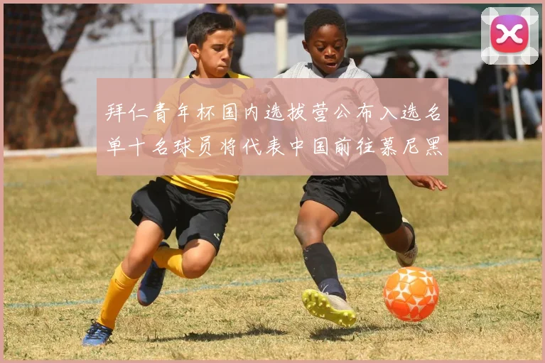 拜仁青年杯国内选拔营公布入选名单十名球员将代表中国前往慕尼黑