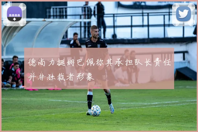 德尚力挺姆巴佩称其承担队长责任并非独裁者形象