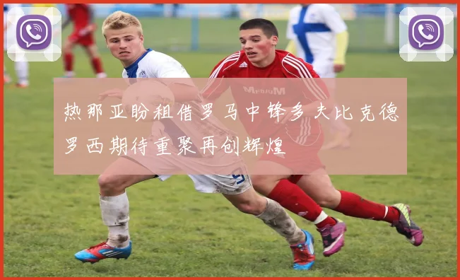 热那亚盼租借罗马中锋多夫比克德罗西期待重聚再创辉煌