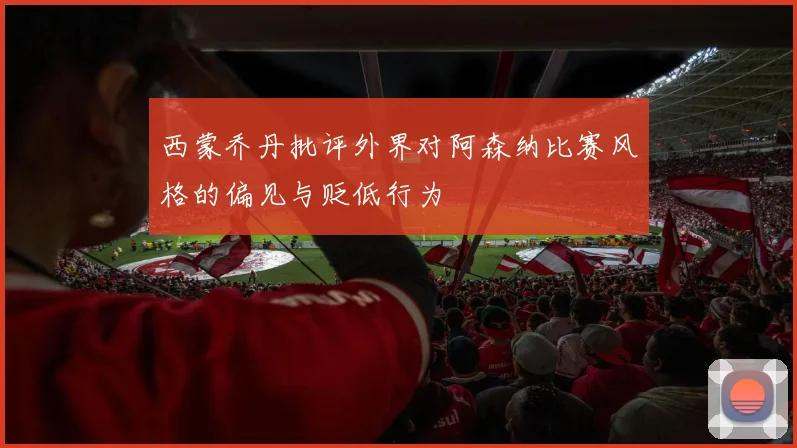 西蒙乔丹批评外界对阿森纳比赛风格的偏见与贬低行为
